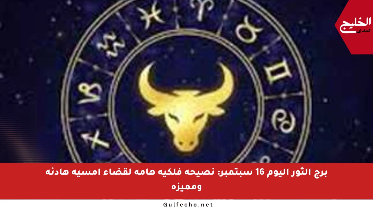 برج الثور اليوم 16 سبتمبر: نصيحة فلكية هامة لقضاء أمسية هادئة ومميزة